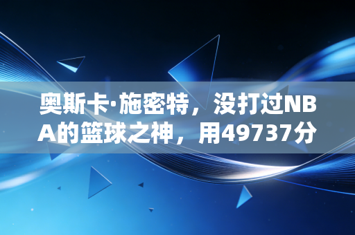 奥斯卡·施密特，没打过NBA的篮球之神，用49737分写尽热爱的重量