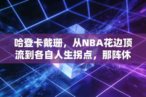 哈登卡戴珊，从NBA花边顶流到各自人生拐点，那阵休斯顿妖风到底吹走了什么？