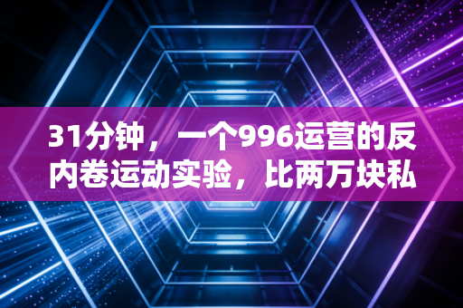 31分钟，一个996运营的反内卷运动实验，比两万块私教课还管用