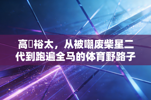 高畑裕太，从被嘲废柴星二代到跑遍全马的体育野路子玩家，我看懂了普通人运动的意义
