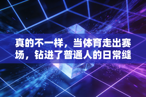 真的不一样，当体育走出赛场，钻进了普通人的日常缝隙