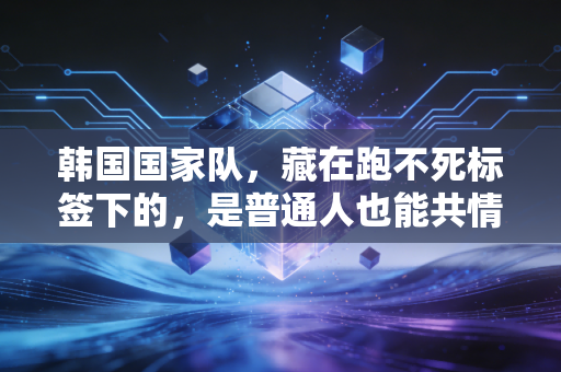 韩国国家队,藏在跑不死标签下的,是普通人也能共情的足球执念 韩国国家队,藏在跑不死标签下的,是普通人也能共情的足球执念