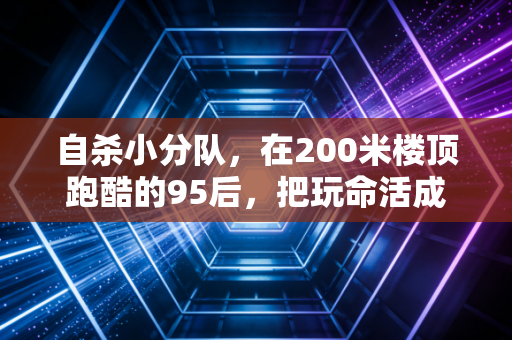自杀小分队，在200米楼顶跑酷的95后，把玩命活成了体育信仰
