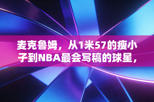 麦克鲁姆，从1米57的瘦小子到NBA最会写稿的球星，他活成了普通人的逆袭范本