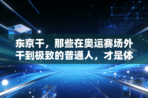 东京干，那些在奥运赛场外干到极致的普通人，才是体育最燃的底色