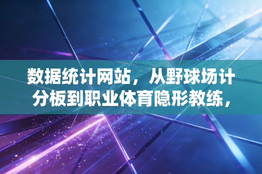 数据统计网站,从野球场计分板到职业体育隐形教练,数字如何重构我们的运动生活 数据统计网站,从野球场计分板到职业体育隐形教练,数字如何重构我们的运动生活