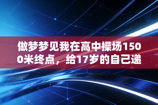 做梦梦见我在高中操场1500米终点，给17岁的自己递了瓶冰红茶