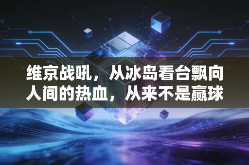 维京战吼，从冰岛看台飘向人间的热血，从来不是赢球的专属品