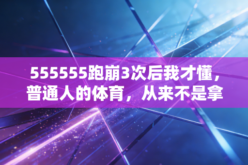 555555跑崩3次后我才懂，普通人的体育，从来不是拿第一才叫赢