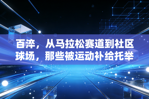 百淬，从马拉松赛道到社区球场，那些被运动补给托举的普通人生