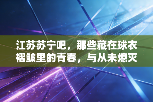 江苏苏宁吧，那些藏在球衣褶皱里的青春，与从未熄灭的蓝焰