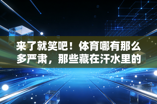 来了就笑吧!体育哪有那么多严肃,那些藏在汗水里的快乐才是顶流 来了就笑吧!体育哪有那么多严肃,那些藏在汗水里的快乐才是顶流