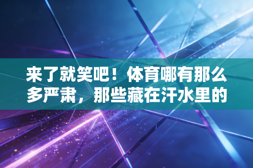 来了就笑吧！体育哪有那么多严肃，那些藏在汗水里的快乐才是顶流