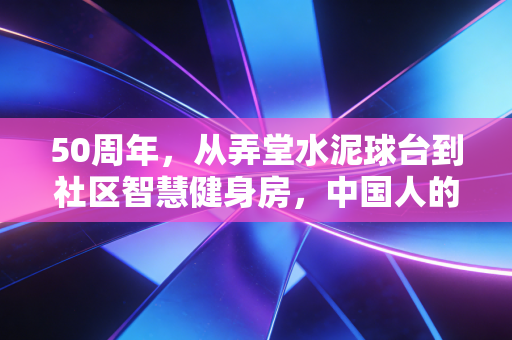 50周年，从弄堂水泥球台到社区智慧健身房，中国人的体育记忆从来都不止于赛场
