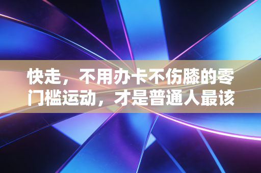 快走，不用办卡不伤膝的零门槛运动，才是普通人最该坚持的健康捷径