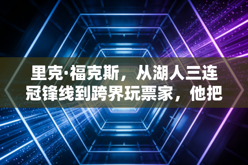 里克·福克斯，从湖人三连冠锋线到跨界玩票家，他把人生活成了开放式剧本