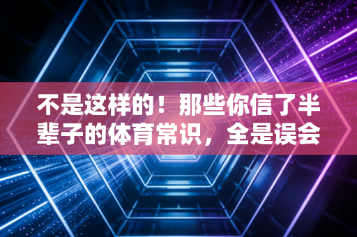不是这样的!那些你信了半辈子的体育常识,全是误会 不是这样的!那些你信了半辈子的体育常识,全是误会