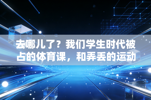 去哪儿了?我们学生时代被占的体育课,和弄丢的运动本能 去哪儿了?我们学生时代被占的体育课,和弄丢的运动本能