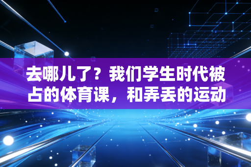 去哪儿了？我们学生时代被占的体育课，和弄丢的运动本能